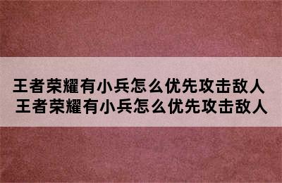 王者荣耀有小兵怎么优先攻击敌人 王者荣耀有小兵怎么优先攻击敌人